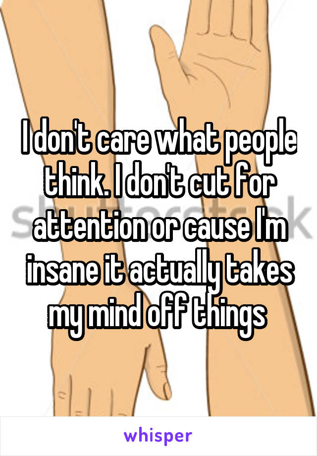 I don't care what people think. I don't cut for attention or cause I'm insane it actually takes my mind off things 