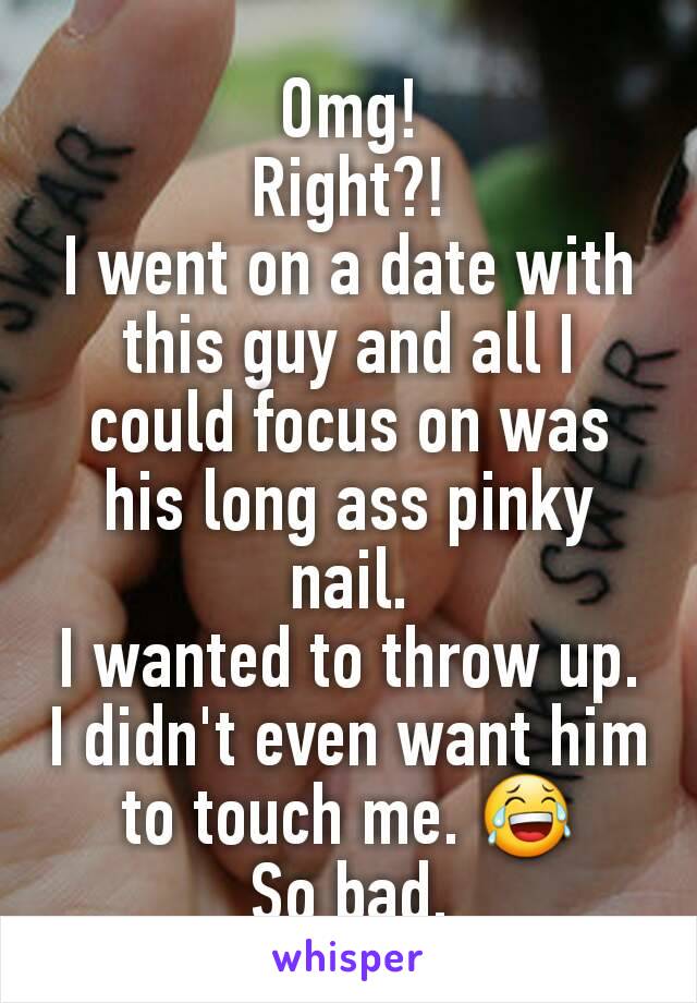 Omg!
Right?!
I went on a date with this guy and all I could focus on was his long ass pinky nail.
I wanted to throw up. I didn't even want him to touch me. 😂
So bad.