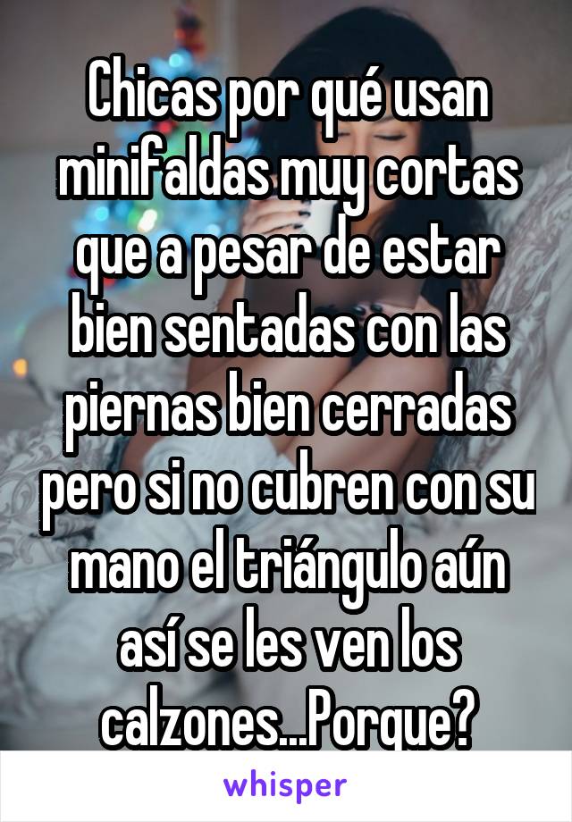 Chicas por qué usan minifaldas muy cortas que a pesar de estar bien sentadas con las piernas bien cerradas pero si no cubren con su mano el triángulo aún así se les ven los calzones...Porque?