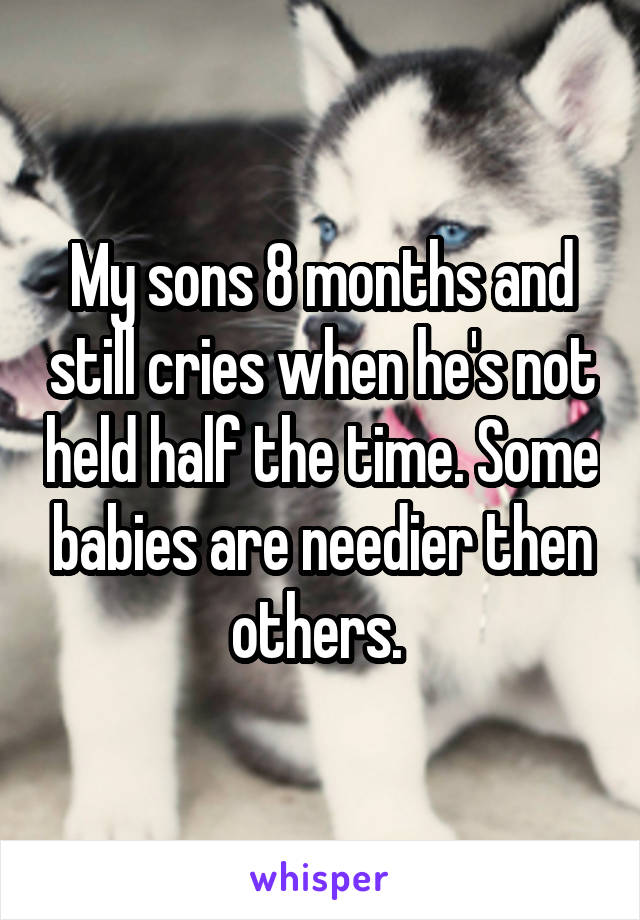 My sons 8 months and still cries when he's not held half the time. Some babies are needier then others. 