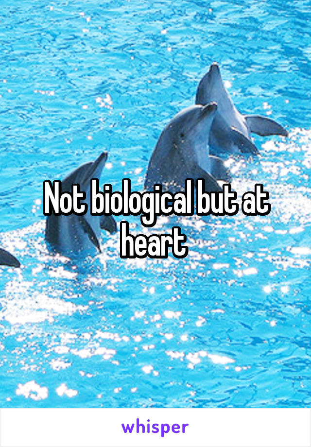 Not biological but at heart 