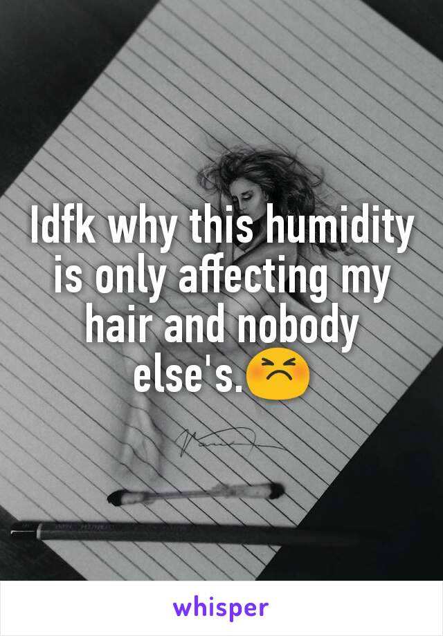 Idfk why this humidity is only affecting my hair and nobody else's.😣