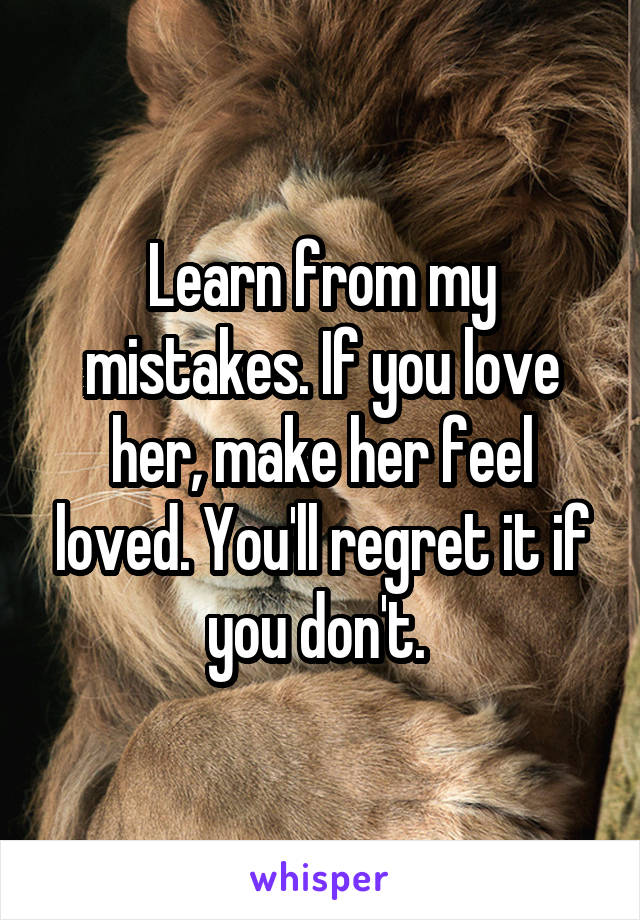 Learn from my mistakes. If you love her, make her feel loved. You'll regret it if you don't. 