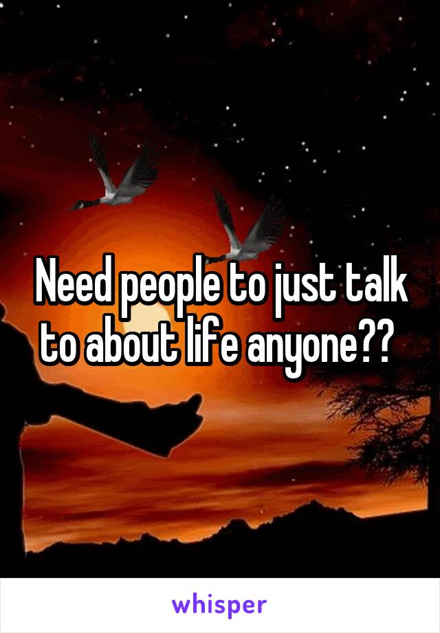 Need people to just talk to about life anyone?? 