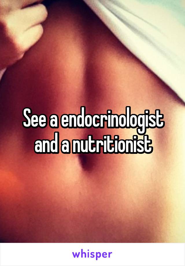 See a endocrinologist and a nutritionist