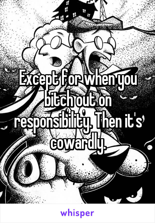 Except for when you bitch out on responsibility. Then it's cowardly.
