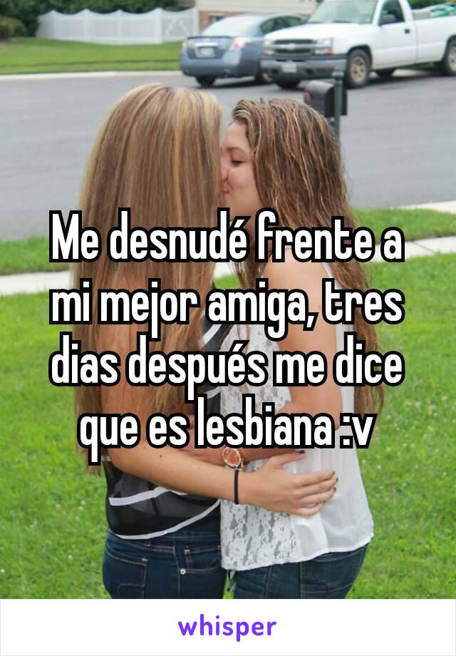 Me desnudé frente a mi mejor amiga, tres dias después me dice que es lesbiana :v