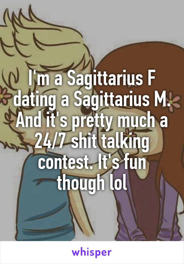 I'm a Sagittarius F dating a Sagittarius M. And it's pretty much a 24/7 shit talking contest. It's fun though lol