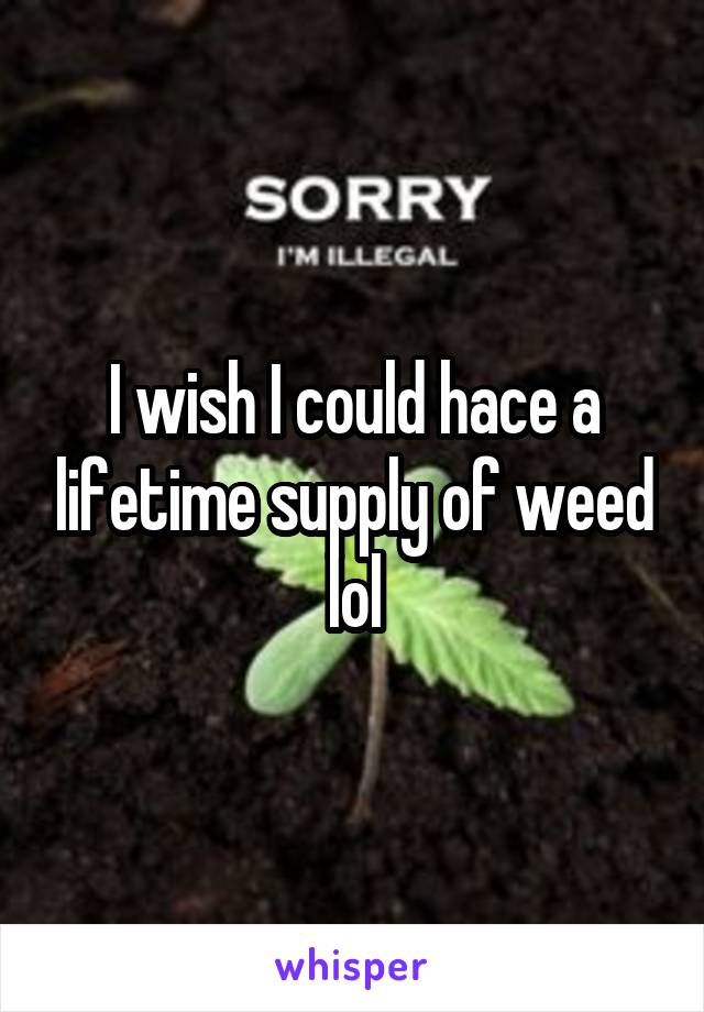 I wish I could hace a lifetime supply of weed lol