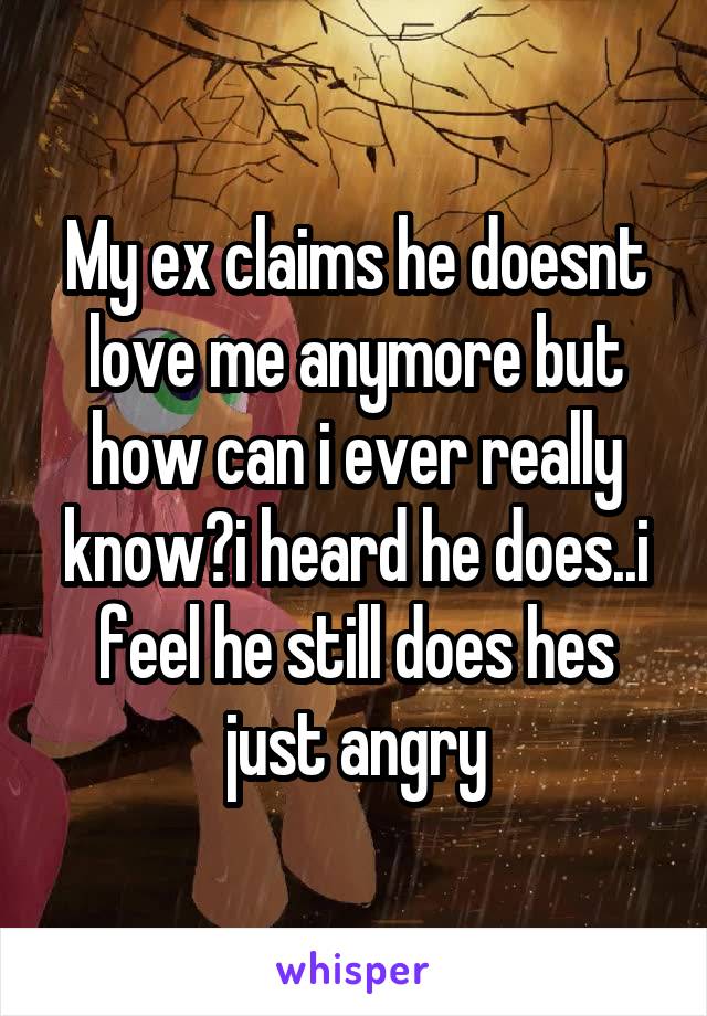 My ex claims he doesnt love me anymore but how can i ever really know?i heard he does..i feel he still does hes just angry