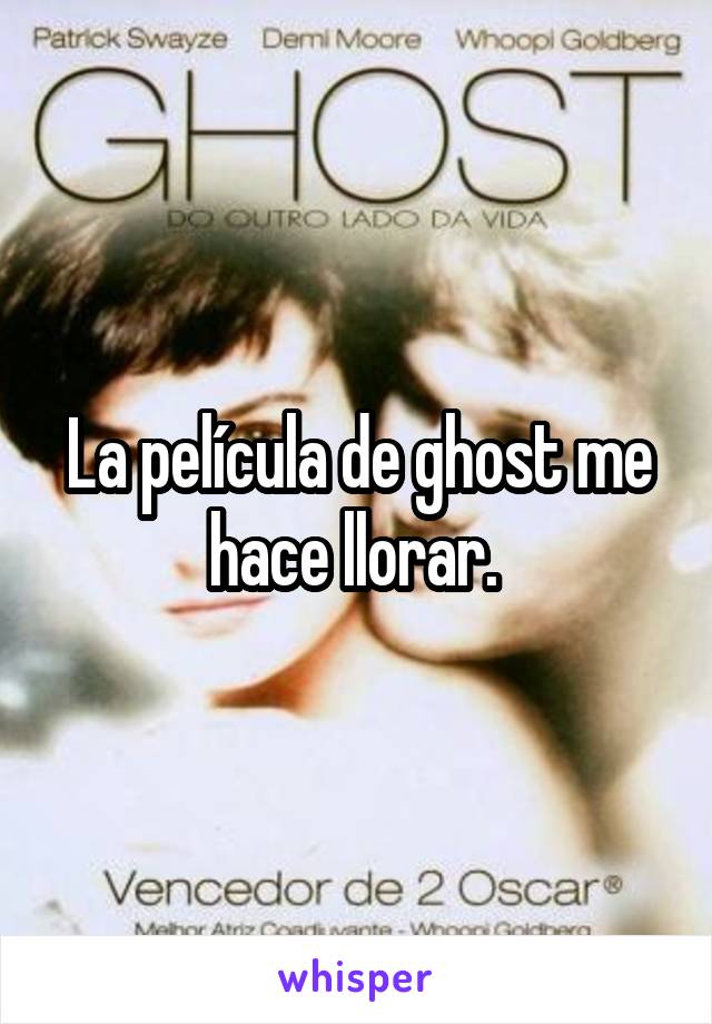 La película de ghost me hace llorar. 