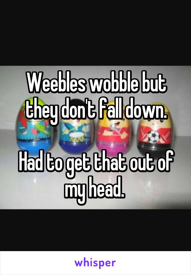 Weebles wobble but they don't fall down.

Had to get that out of my head. 