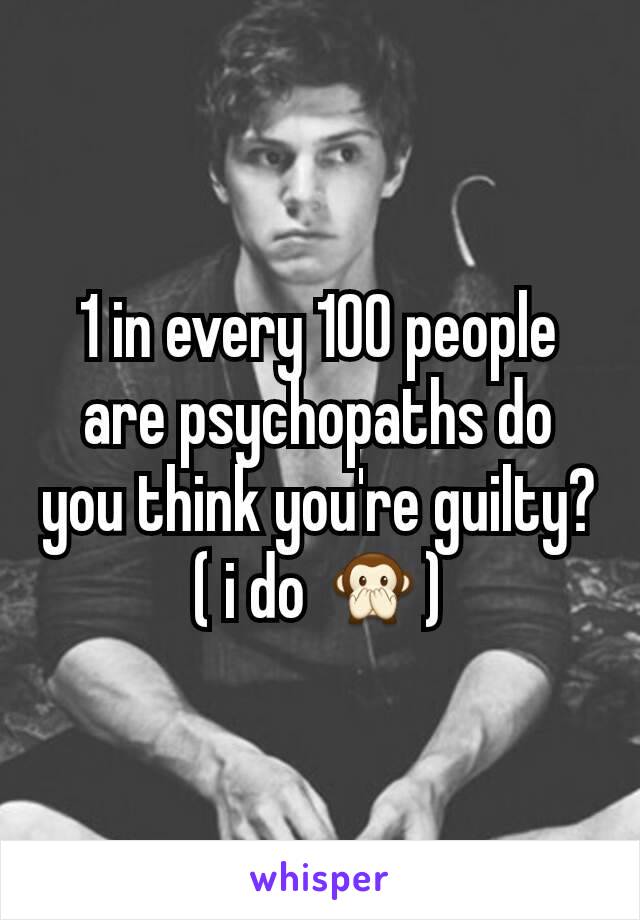 1 in every 100 people are psychopaths do you think you're guilty? ( i do 🙊)