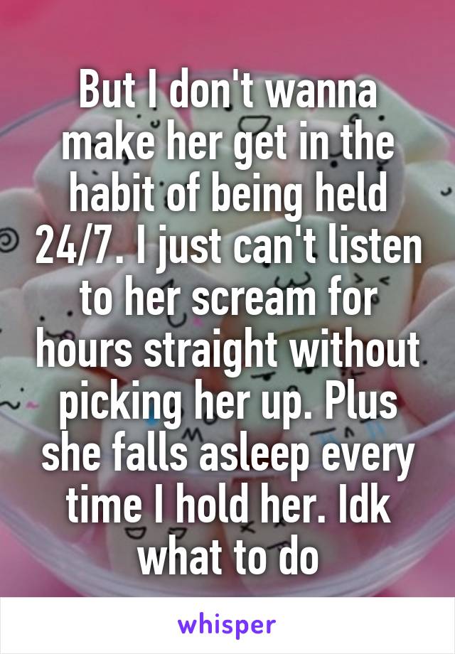 But I don't wanna make her get in the habit of being held 24/7. I just can't listen to her scream for hours straight without picking her up. Plus she falls asleep every time I hold her. Idk what to do