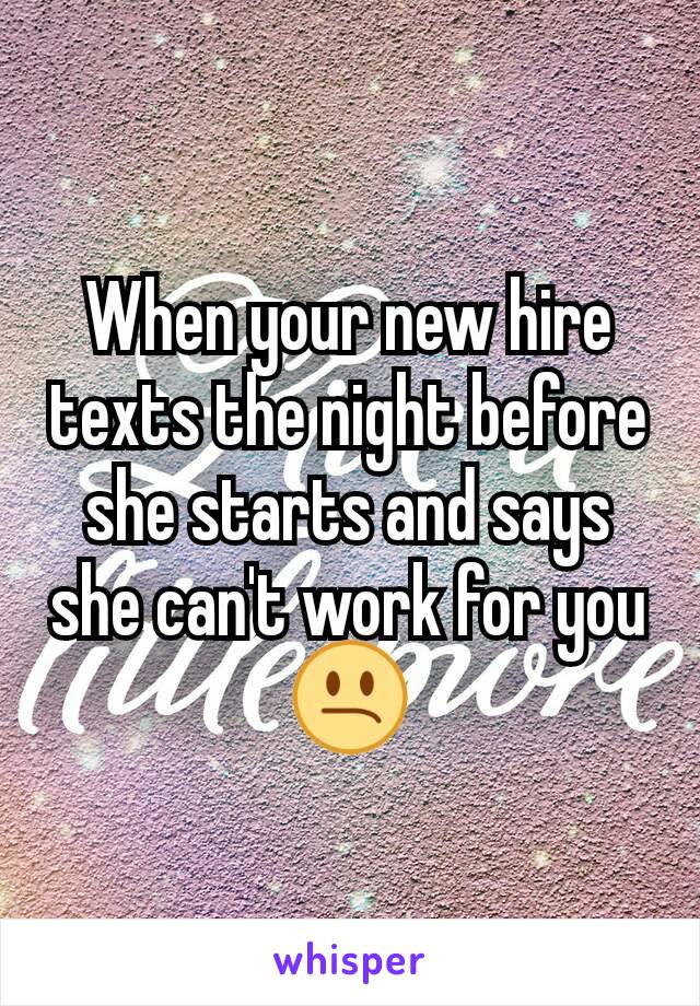 When your new hire texts the night before she starts and says she can't work for you 😕