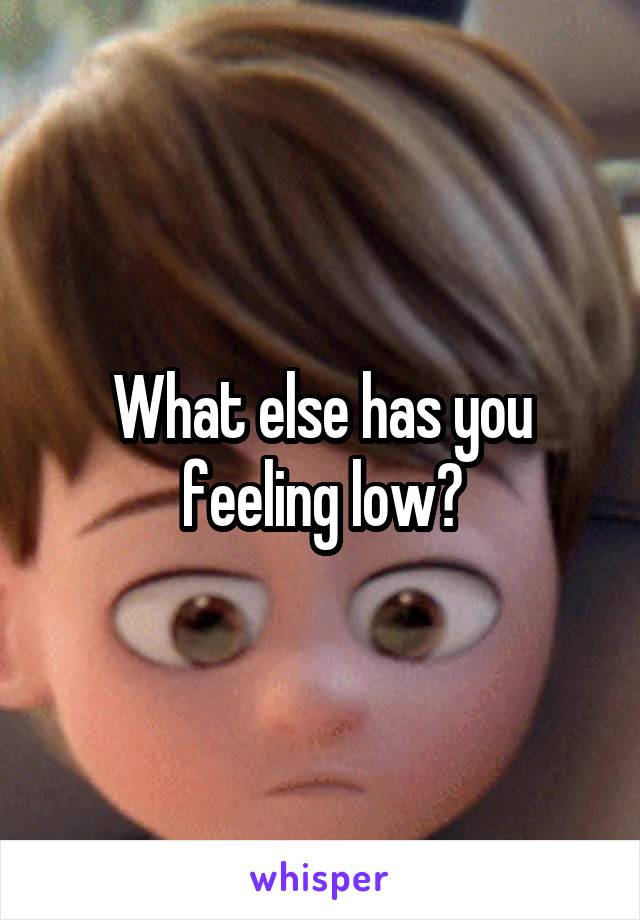 What else has you feeling low?