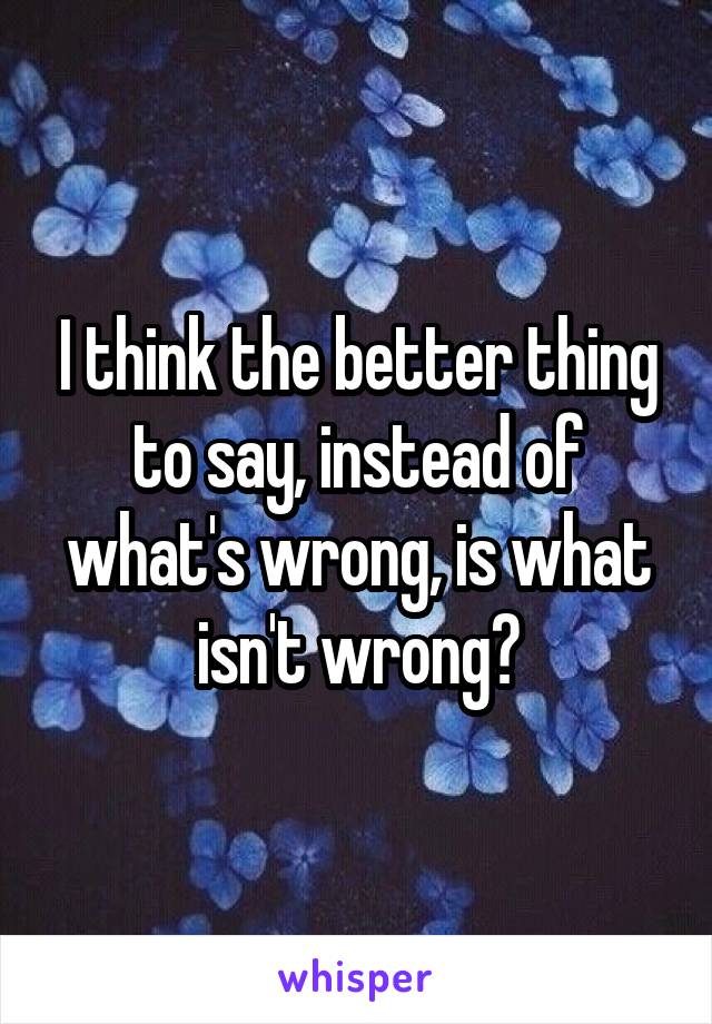 I think the better thing to say, instead of what's wrong, is what isn't wrong?