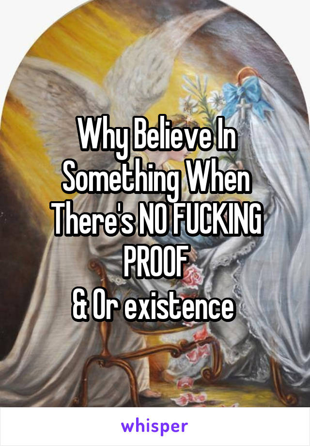 Why Believe In Something When There's NO FUCKING PROOF
& Or existence 