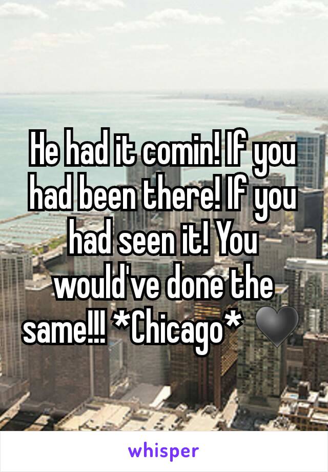 He had it comin! If you had been there! If you had seen it! You would've done the same!!! *Chicago* ♥