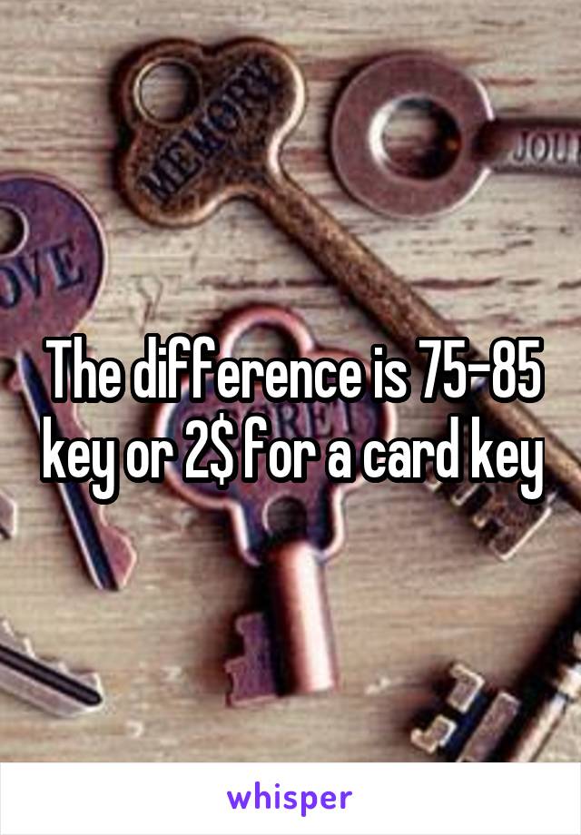 The difference is 75-85 key or 2$ for a card key