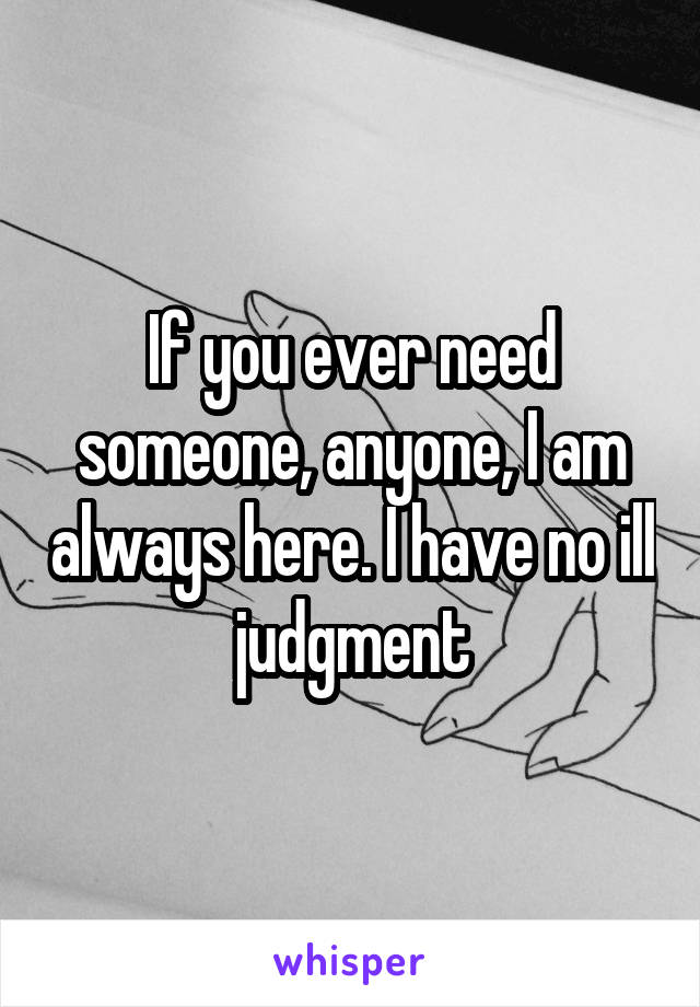 If you ever need someone, anyone, I am always here. I have no ill judgment