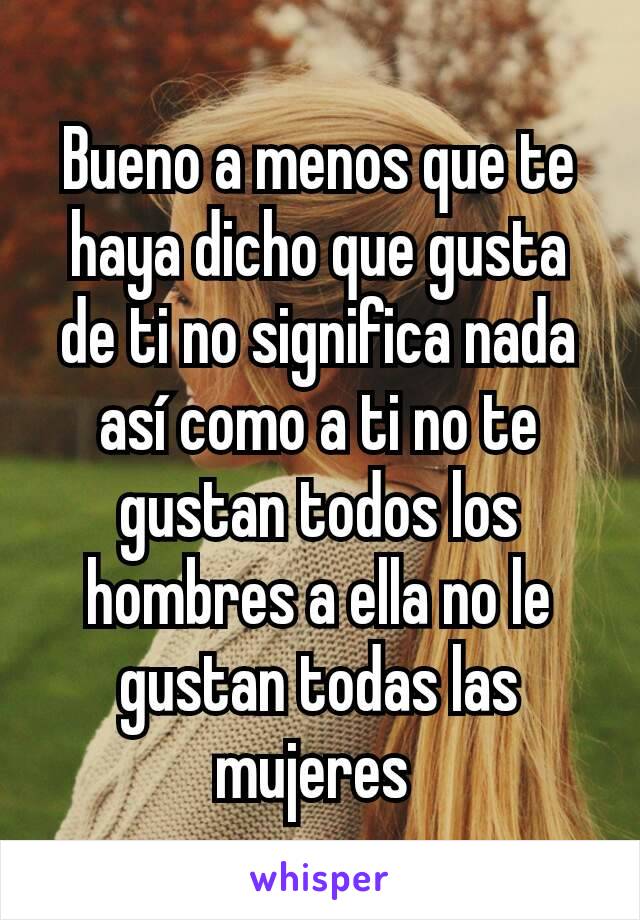 Bueno a menos que te haya dicho que gusta de ti no significa nada así como a ti no te gustan todos los hombres a ella no le gustan todas las mujeres 