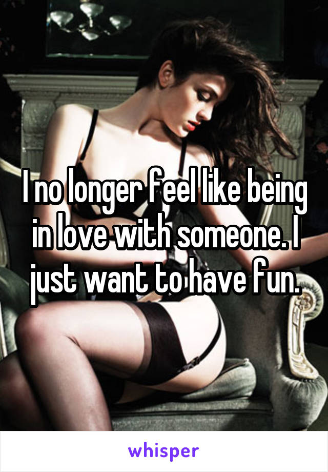 I no longer feel like being in love with someone. I just want to have fun.