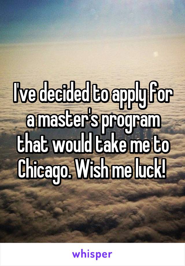 I've decided to apply for a master's program that would take me to Chicago. Wish me luck! 