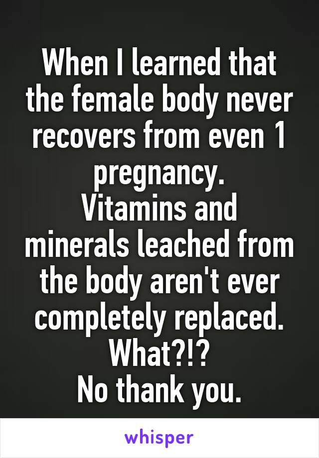 When I learned that the female body never recovers from even 1 pregnancy.
Vitamins and minerals leached from the body aren't ever completely replaced.
What?!?
No thank you.