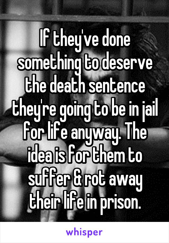 If they've done something to deserve the death sentence they're going to be in jail for life anyway. The idea is for them to suffer & rot away their life in prison.