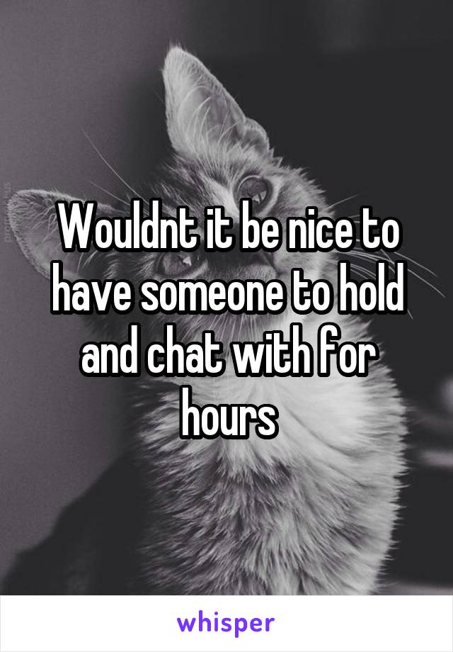 Wouldnt it be nice to have someone to hold and chat with for hours