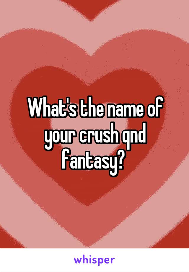 What's the name of your crush qnd fantasy? 