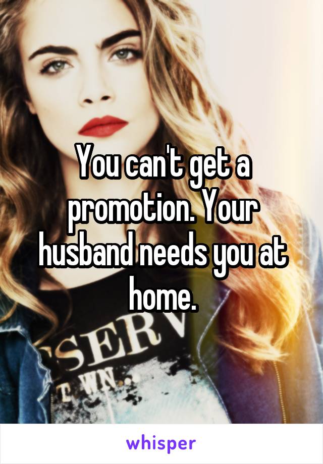 You can't get a promotion. Your husband needs you at home.