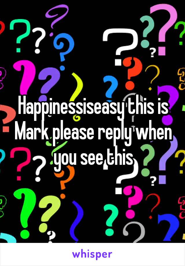 Happinessiseasy this is Mark please reply when you see this