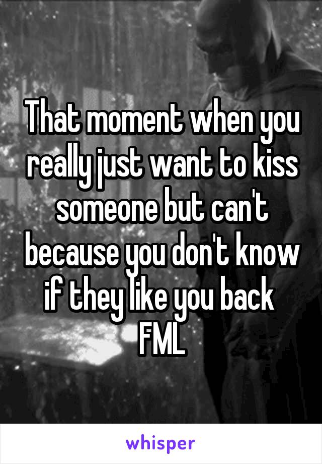 That moment when you really just want to kiss someone but can't because you don't know if they like you back 
FML