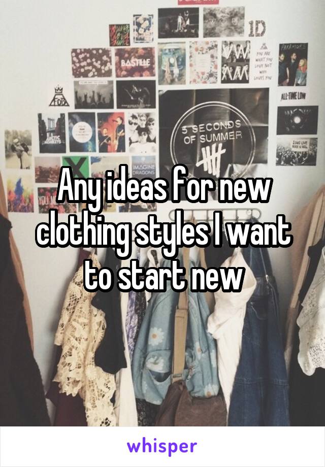 Any ideas for new clothing styles I want to start new