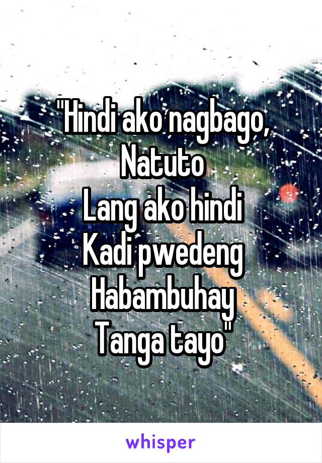 "Hindi ako nagbago,
Natuto
Lang ako hindi
Kadi pwedeng
Habambuhay
Tanga tayo"