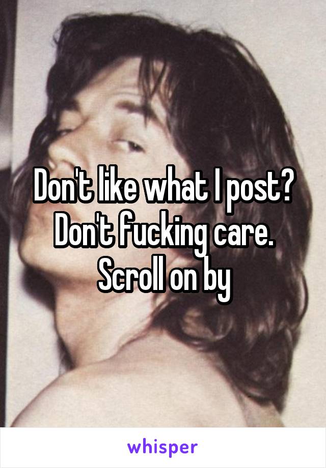 Don't like what I post? Don't fucking care. Scroll on by