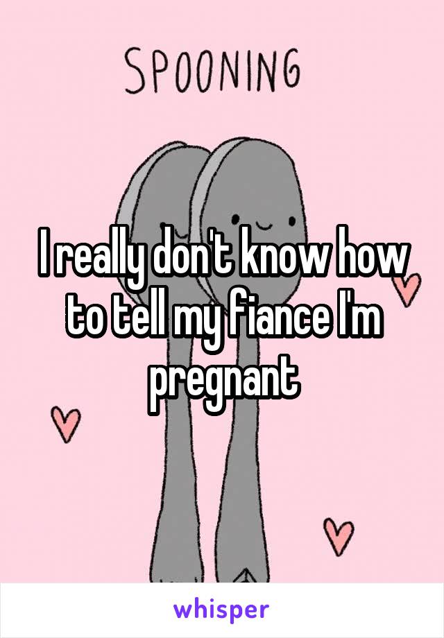 I really don't know how to tell my fiance I'm pregnant