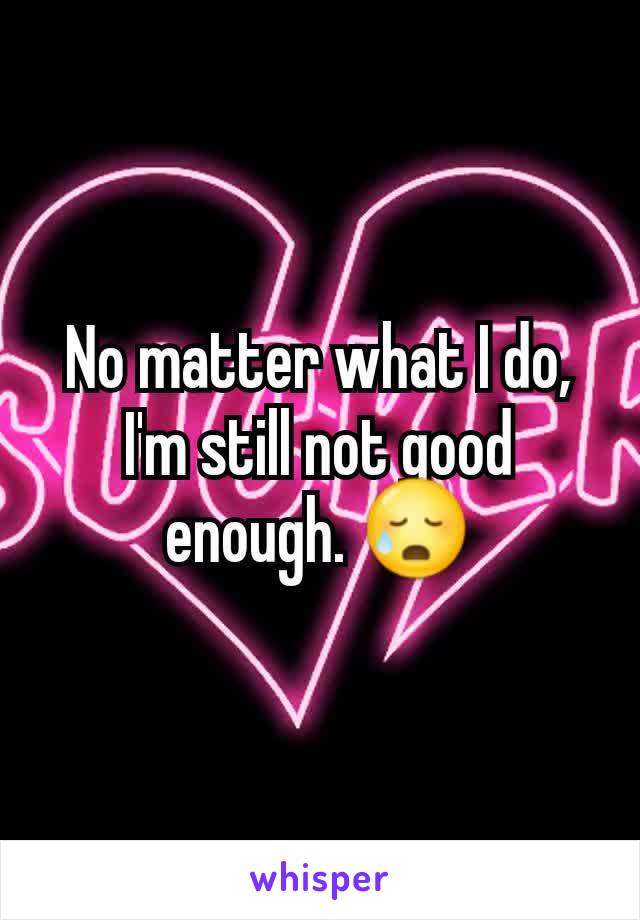 No matter what I do, I'm still not good enough. 😥