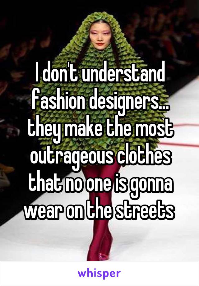 I don't understand fashion designers... they make the most outrageous clothes that no one is gonna wear on the streets 