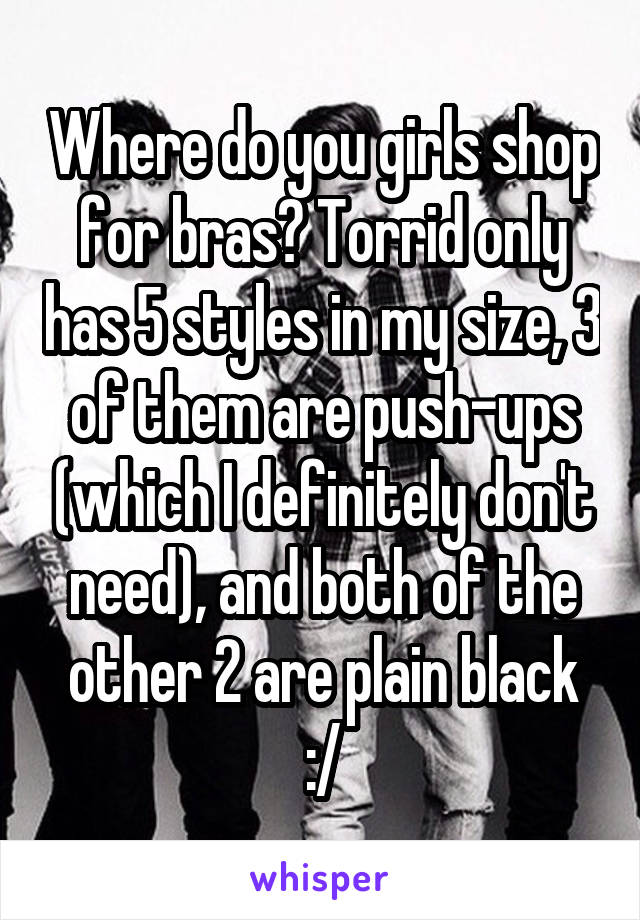 Where do you girls shop for bras? Torrid only has 5 styles in my size, 3 of them are push-ups (which I definitely don't need), and both of the other 2 are plain black :/