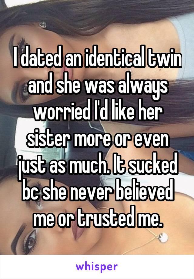 I dated an identical twin and she was always worried I'd like her sister more or even just as much. It sucked bc she never believed me or trusted me.