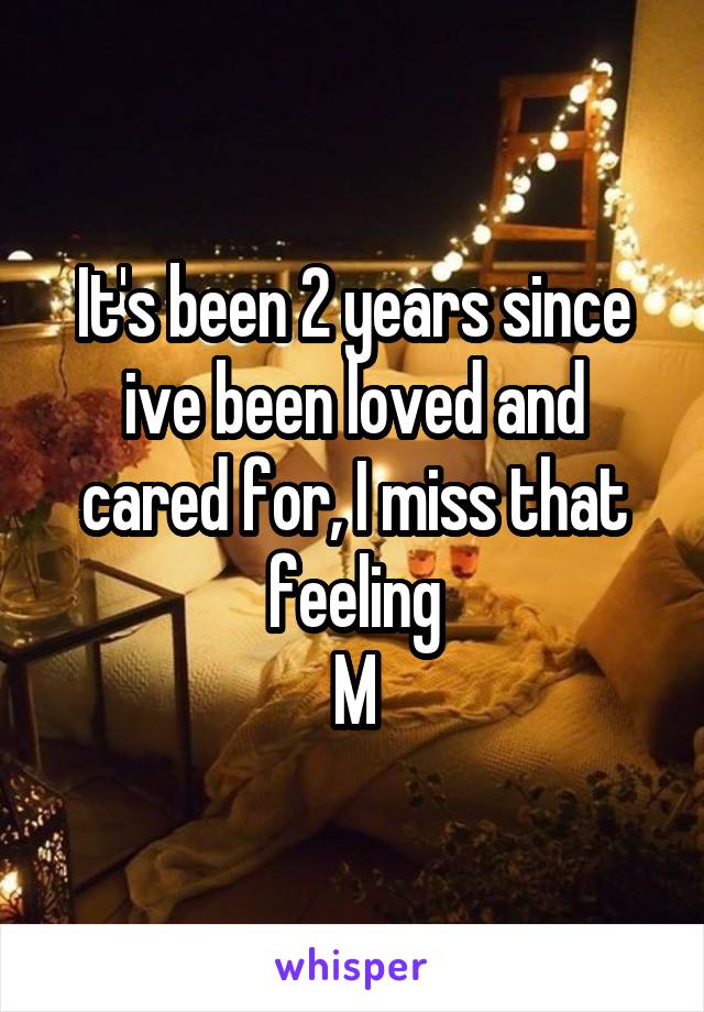 It's been 2 years since ive been loved and cared for, I miss that feeling
M