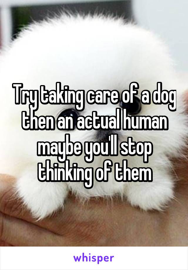 Try taking care of a dog then an actual human maybe you'll stop thinking of them