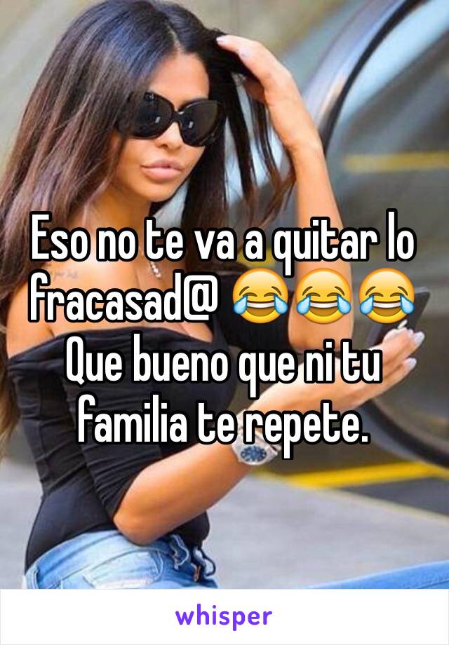 Eso no te va a quitar lo fracasad@ 😂😂😂
Que bueno que ni tu familia te repete. 