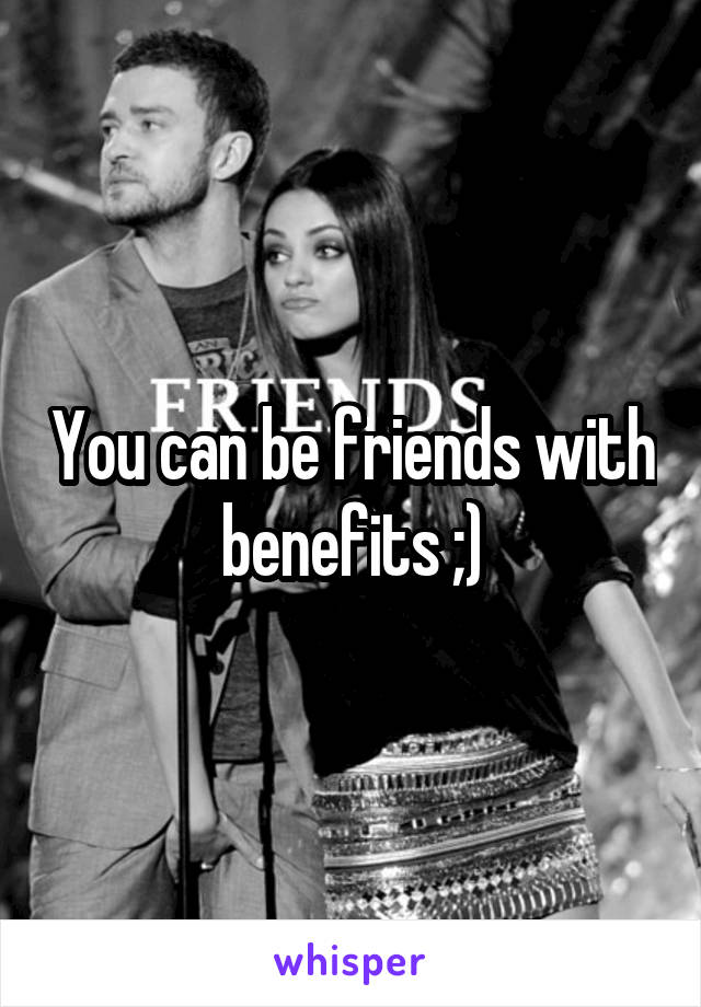 You can be friends with benefits ;)