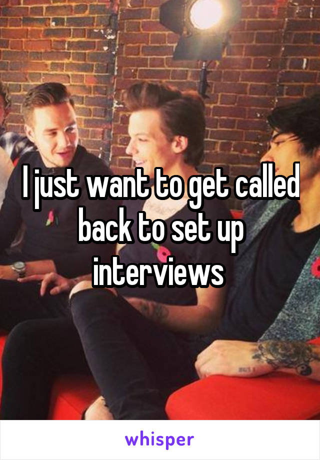 I just want to get called back to set up interviews 