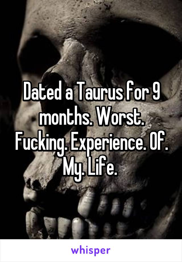 Dated a Taurus for 9 months. Worst. Fucking. Experience. Of. My. Life. 