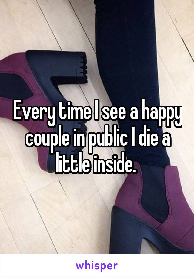 Every time I see a happy couple in public I die a little inside. 